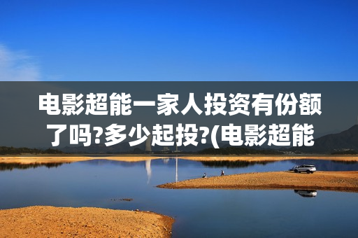 电影超能一家人投资有份额了吗?多少起投?(电影超能一家人沈腾免费观看国语版)