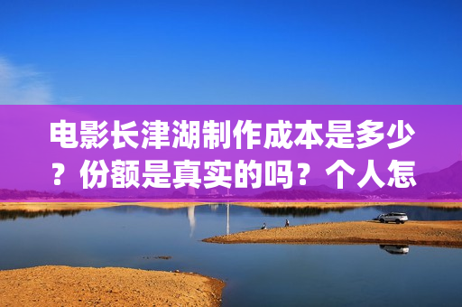 电影长津湖制作成本是多少？份额是真实的吗？个人怎么投资？(电影长津湖拍摄)
