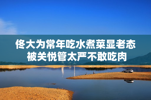 佟大为常年吃水煮菜显老态 被关悦管太严不敢吃肉