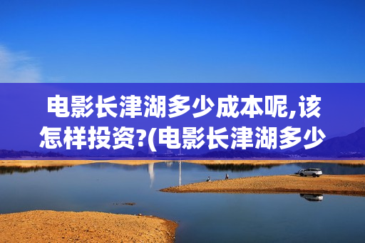 电影长津湖多少成本呢,该怎样投资?(电影长津湖多少钱)