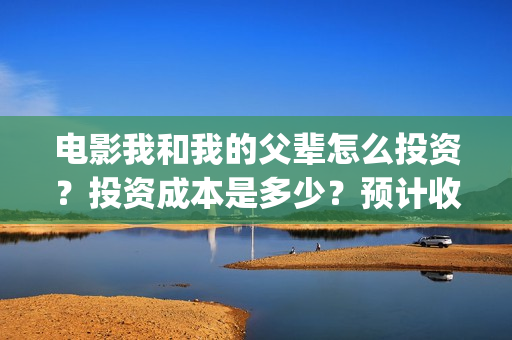 电影我和我的父辈怎么投资？投资成本是多少？预计收益是多少？(电影我和我的父亲演员表全部)
