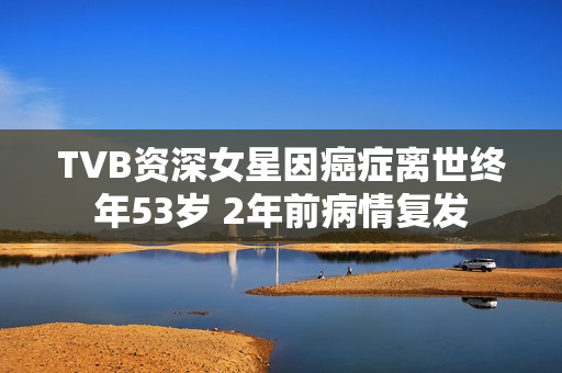 TVB资深女星因癌症离世终年53岁 2年前病情复发