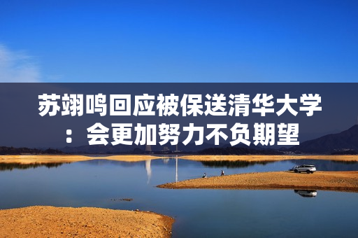 苏翊鸣回应被保送清华大学：会更加努力不负期望