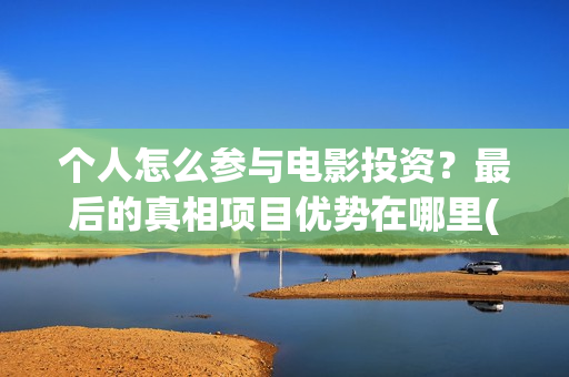 个人怎么参与电影投资？最后的真相项目优势在哪里(个人怎么参与电商销售)