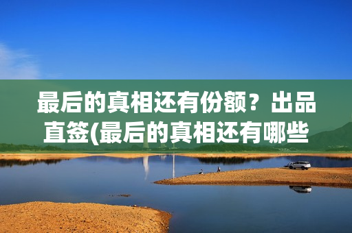最后的真相还有份额？出品直签(最后的真相还有哪些)