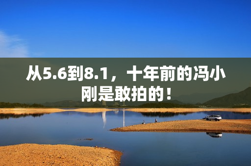 从5.6到8.1，十年前的冯小刚是敢拍的！