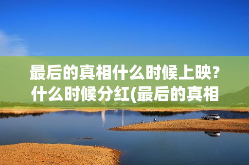 最后的真相什么时候上映？什么时候分红(最后的真相杀青)