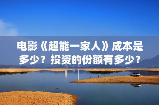 电影《超能一家人》成本是多少？投资的份额有多少？电影成本是多少？(超能一家人电影在线播放)