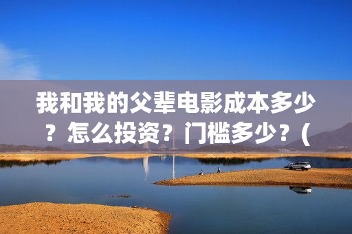 我和我的父辈电影成本多少？怎么投资？门槛多少？(我和我的父辈电视剧)