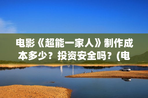 电影《超能一家人》制作成本多少？投资安全吗？(电影《超能一家》演员表)