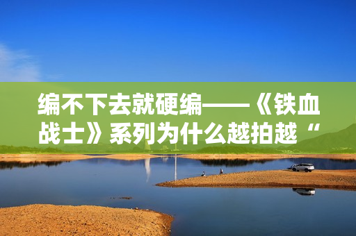 编不下去就硬编——《铁血战士》系列为什么越拍越“凉”？
