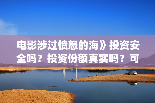 电影涉过愤怒的海》投资安全吗？投资份额真实吗？可靠？(电影涉过愤怒的海演员表)
