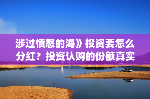 涉过愤怒的海》投资要怎么分红？投资认购的份额真实吗？(涉过愤怒的海事件原型)