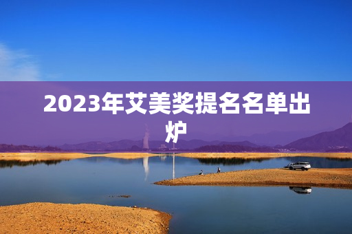 2023年艾美奖提名名单出炉