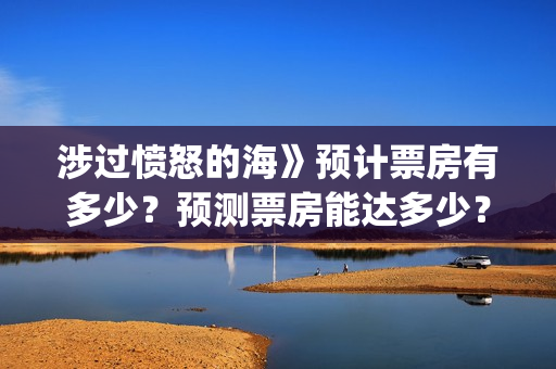 涉过愤怒的海》预计票房有多少？预测票房能达多少？(涉过愤怒的海剧情解析)