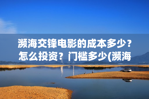 濒海交锋电影的成本多少？怎么投资？门槛多少(濒海交锋片花)