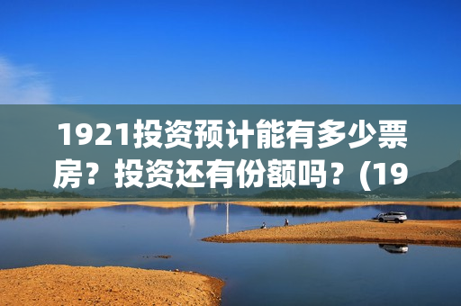 1921投资预计能有多少票房？投资还有份额吗？(1921投资赚钱吗)