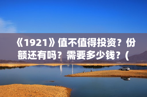 《1921》值不值得投资？份额还有吗？需要多少钱？(1921真的好看吗)
