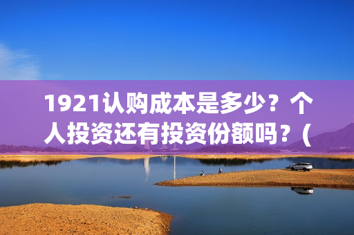 1921认购成本是多少？个人投资还有投资份额吗？(认购费1.20%是多少)