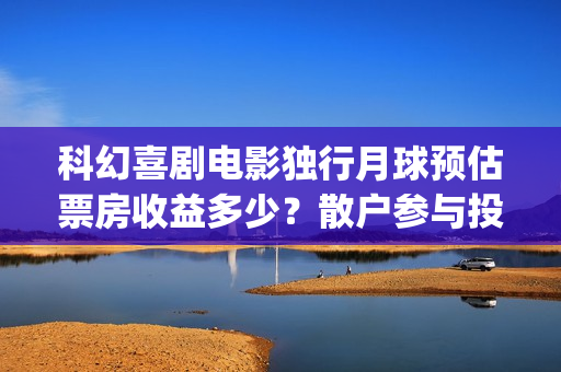 科幻喜剧电影独行月球预估票房收益多少？散户参与投资是和出品直签吗(科幻片单)