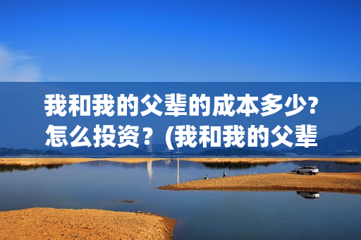 我和我的父辈的成本多少?怎么投资？(我和我的父辈的主要人物)