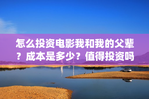 怎么投资电影我和我的父辈？成本是多少？值得投资吗？(怎么投资电影我的资产)
