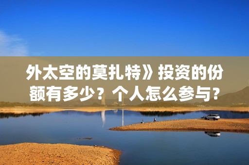 外太空的莫扎特》投资的份额有多少？个人怎么参与？投资流程是什么？(外太空的莫扎特好看吗)