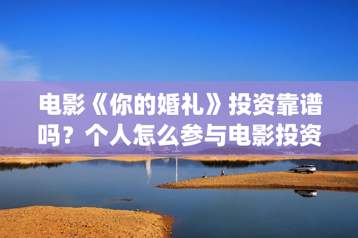 电影《你的婚礼》投资靠谱吗？个人怎么参与电影投资？成本是多少？(电影《你的婚礼》免费观看)