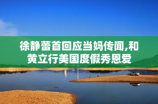 徐静蕾首回应当妈传闻,和黄立行美国度假秀恩爱