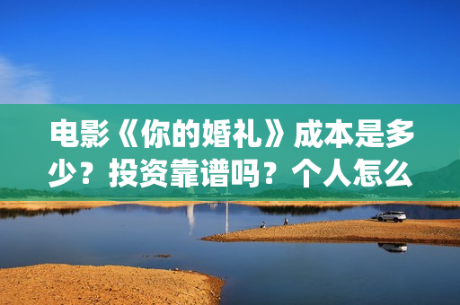 电影《你的婚礼》成本是多少？投资靠谱吗？个人怎么参与投资？(电影《你的婚礼2》)