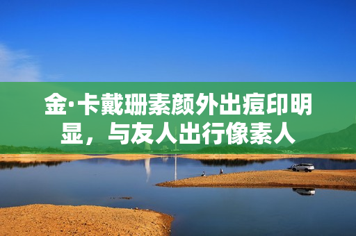 金·卡戴珊素颜外出痘印明显，与友人出行像素人