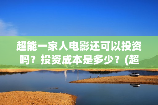 超能一家人电影还可以投资吗？投资成本是多少？(超能一家人电影票房)