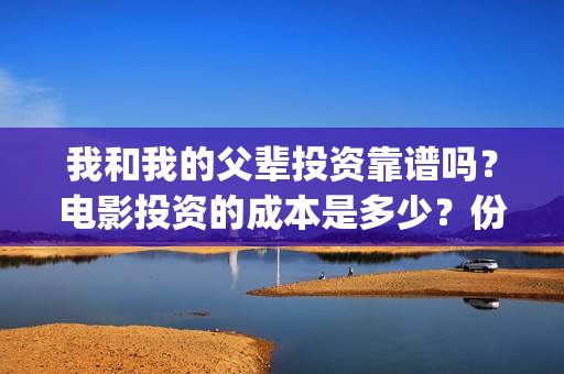 我和我的父辈投资靠谱吗？电影投资的成本是多少？份额真实吗？(我和我的父辈投票)