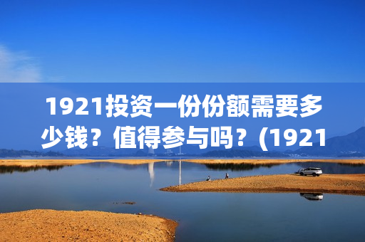 1921投资一份份额需要多少钱？值得参与吗？(1921值得投资吗)