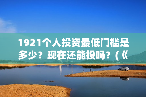 1921个人投资最低门槛是多少？现在还能投吗？(《1921》投资成本)
