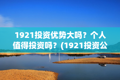 1921投资优势大吗？个人值得投资吗？(1921投资公司)