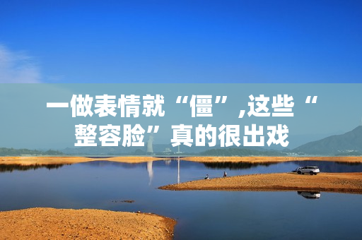 一做表情就“僵”,这些“整容脸”真的很出戏