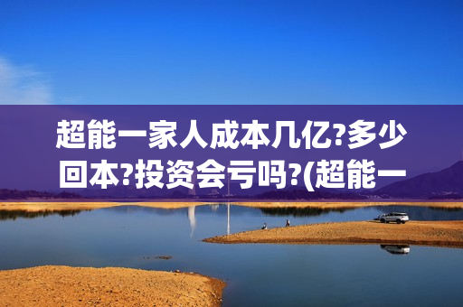 超能一家人成本几亿?多少回本?投资会亏吗?(超能一家人2021年)