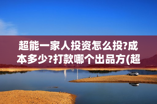 超能一家人投资怎么投?成本多少?打款哪个出品方(超能一家人电影投资项目)