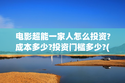 电影超能一家人怎么投资?成本多少?投资门槛多少?(电影超能一家人沈腾免费观看国语版)