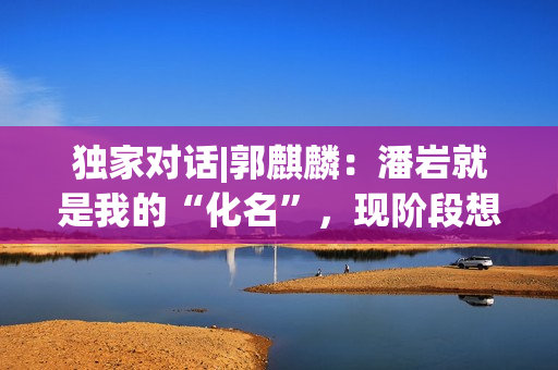 独家对话|郭麒麟：潘岩就是我的“化名”，现阶段想深耕小人物