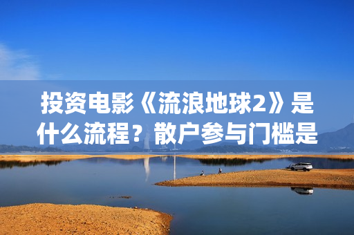投资电影《流浪地球2》是什么流程？散户参与门槛是几万？是真的？(流浪的电影有哪些?)