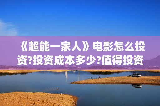 《超能一家人》电影怎么投资?投资成本多少?值得投资吗?(超能一家人演员表)