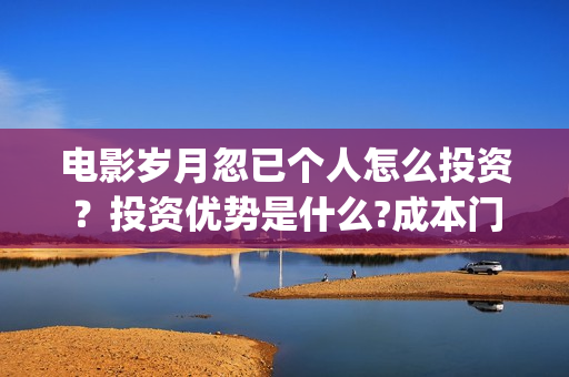 电影岁月忽已个人怎么投资？投资优势是什么?成本门槛高吗？(岁月怱忽)