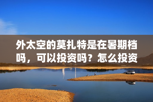 外太空的莫扎特是在暑期档吗，可以投资吗？怎么投资？(黄渤 外太空的莫扎特)