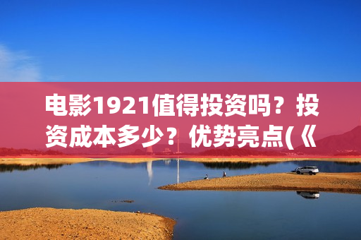 电影1921值得投资吗？投资成本多少？优势亮点(《1921》电影投资)