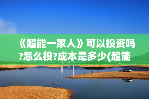 《超能一家人》可以投资吗?怎么投?成本是多少(超能一家人免费播放国语开心麻花)