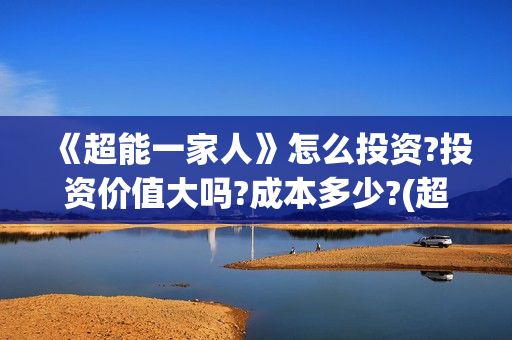 《超能一家人》怎么投资?投资价值大吗?成本多少?(超能一家人演员表)