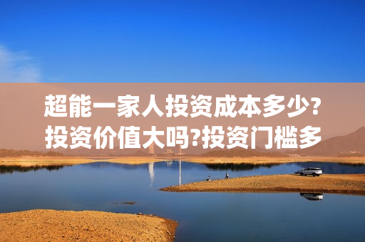 超能一家人投资成本多少?投资价值大吗?投资门槛多少?(超能一家人电影投资项目)