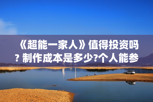 《超能一家人》值得投资吗? 制作成本是多少?个人能参与吗?(超能一家人在哪里拍摄)